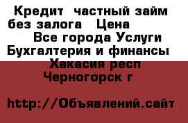 Кредит, частный займ без залога › Цена ­ 3 000 000 - Все города Услуги » Бухгалтерия и финансы   . Хакасия респ.,Черногорск г.